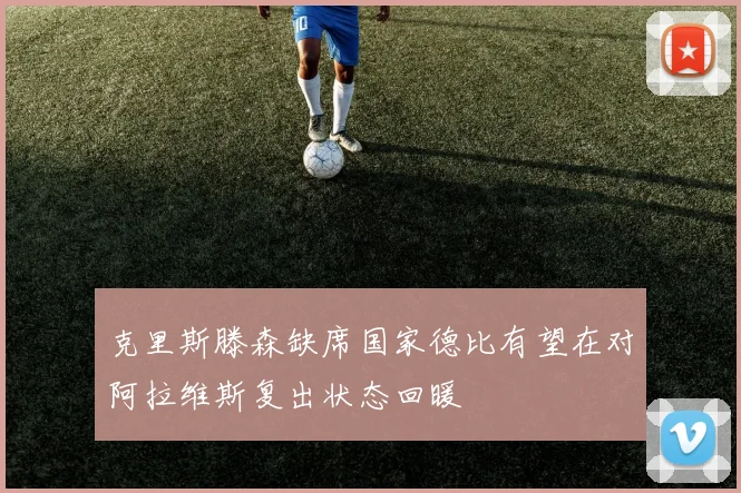 克里斯滕森缺席国家德比有望在对阿拉维斯复出状态回暖