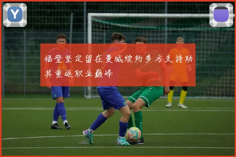 福登坚定留在曼城续约多方支持助其重返职业巅峰