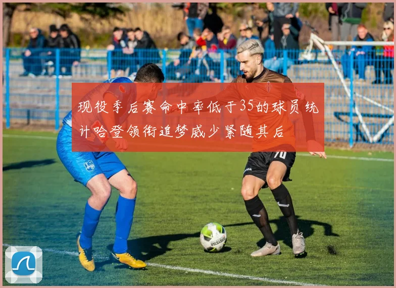 现役季后赛命中率低于35的球员统计哈登领衔追梦威少紧随其后