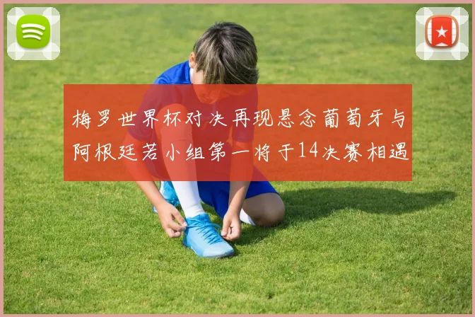 梅罗世界杯对决再现悬念葡萄牙与阿根廷若小组第一将于14决赛相遇