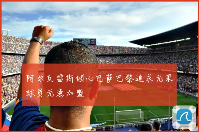 阿尔瓦雷斯倾心巴萨巴黎追求无果球员无意加盟