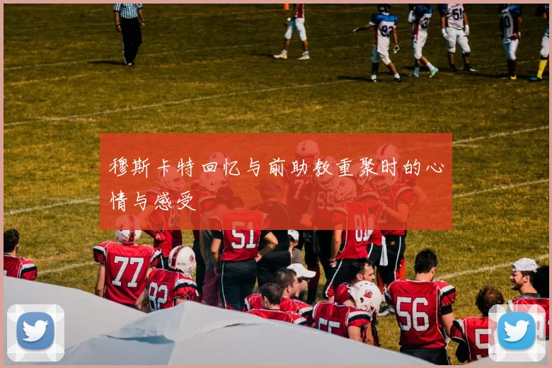 穆斯卡特回忆与前助教重聚时的心情与感受