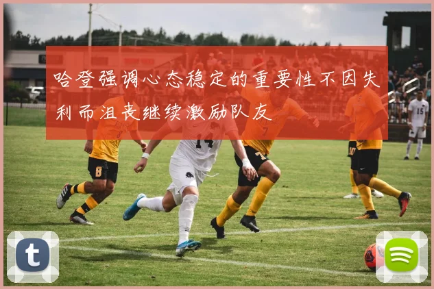 哈登强调心态稳定的重要性不因失利而沮丧继续激励队友