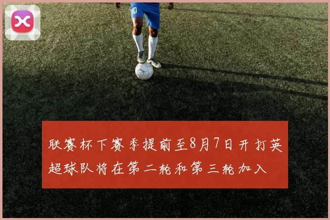 联赛杯下赛季提前至8月7日开打英超球队将在第二轮和第三轮加入